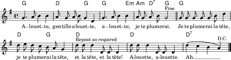 
\header { tagline = ##f }
\layout { indent = 0 \context { \Score \remove "Bar_number_engraver" } }

global = { \key g \major \time 4/4 }

introk = \chordmode { \global \set midiInstrument = "acoustic guitar (nylon)"
  g,1\p | d, 2 g,2 | g,2. e,4:m | a,:m d,:7 g,2 \bar "||"
}
versek = \chordmode {
  g,1 | d,2 g,2 | d,1 | d,1 | d,:7 \bar "|."
}
intro = \relative c'' { \global \autoBeamOff \set Staff.midiInstrument = "flute"
  g4. a8 b4 b | a8 g a b g4 d |
  g4. a8 b4 b | a8 g a b g2^"Fine" \bar "||"
}
verse = \relative c'' { \autoBeamOff g8 g g g g b d4 |
  d8 e d c b a g4 |
  d'8^"Repeat as required" d d4 d,8 d d4 | d'8 d d4 d,8 d d4 |
  d'4 (c b a)^"D.C." \bar "|."
}
words = \lyricmode {
  A -- lou -- et -- te, gen -- tille a -- lou -- et -- te,
  a -- lou -- et -- te, je te plu -- me -- rai.

  Je te plu -- me -- rai la tête,
  je te plu -- me -- rai la tête,
  et la tête, et la tête!
  A -- lou -- ette, a -- lou -- ette.
  Ah. __
}
\score {
  <<
    \new ChordNames { \introk \\ \versek }
    \new Voice { \intro \verse }
    \addlyrics { \words }
  >>
  \layout { }
}
\score { { << { \introk \versek \introk } \\ { \intro \verse \intro } >> }
  \midi { \tempo 4=120
  \context { \Score midiChannelMapping = #'instrument }
  \context { \Staff \remove "Staff_performer" }
  \context { \Voice \consists "Staff_performer" }
  }
}
